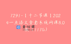 7291-【十二节课】2024一点语文全套系统网课8.0版（117G）
