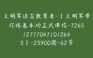 王明军语言教育者-【王明军带你练基本功正式课程-7265127770471012643】-23900圆-62节