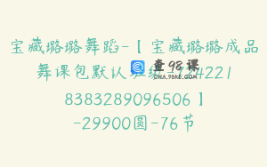 宝藏璐璐舞蹈-【宝藏璐璐成品舞课包默认班级-7242218383289096506】-29900圆-76节
