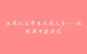 优质社交带来优质人生—结缘课中级课程