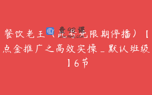餐饮老王（此号无限期停播）【点金推广之高效实操_默认班级】6节