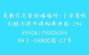 是教你恋爱的喵喵呀-【深度吸引魅力提升课购课请拍-7349550617930504489】-39800圆-27节