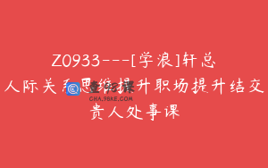Z0933---[学浪]轩总人际关系思维提升职场提升结交贵人处事课