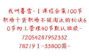 我叫暮雪-【课程合集100节职场干货职场不被淘汰的秘诀60节向上管理40节默认班级-7205428795233278219】-33800圆-100节