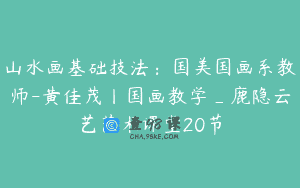 山水画基础技法：国美国画系教师-黄佳茂丨国画教学_鹿隐云艺艺术课堂20节