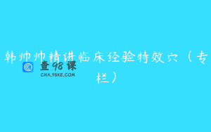 韩帅帅精讲临床经验特效穴（专栏）