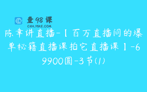 陈幸讲直播-【百万直播间的爆单秘籍直播课拍它直播课】-69900圆-3节(1)