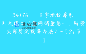 34176---《拿地税筹系列大课》（全网销量第一，解密头部房企税筹办法）-【21节】