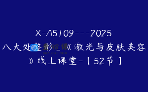 X-A5109---2025八大处整形_《激光与皮肤美容》线上课堂-【52节】