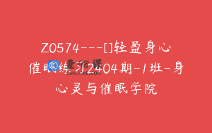Z0574---[]轻盈身心催眠练习2404期-1班-身心灵与催眠学院