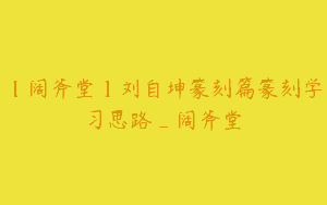 【阔斧堂】刘自坤篆刻篇篆刻学习思路_阔斧堂