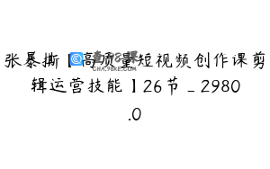 张暴撕【高质量短视频创作课剪辑运营技能】26节_2980.0