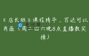 《店长班》课程精华_百达可以肖薇（周二四六晚8点直播教实操）
