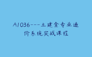A1036—土建全专业造价系统实战课程