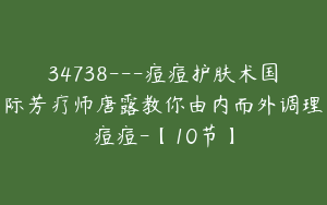 34738---痘痘护肤术国际芳疗师唐露教你由内而外调理痘痘-【10节】