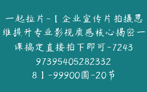 一起拉片-【企业宣传片拍摄思维提升专业影视质感核心揭密一课搞定直接拍下即可-7243973954052823328】-99900圆-20节
