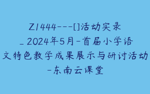 Z1444---[]活动实录_2024年5月-首届小学语文特色教学成果展示与研讨活动-东南云课堂