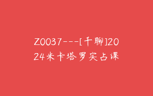 Z0037—[千聊]2024米卡塔罗实占课