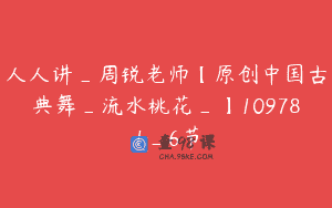 人人讲_周锐老师【原创中国古典舞_流水桃花_】109781_6节