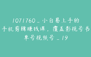 1071760_小白易上手的手机剪辑赚钱课，覆盖影视号书单号视频号_19