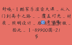 舒晓-【酷家乐渲染大课_从入门到高手之路__覆盖灯光_材质_照明设计_后期_最新版_拍此_】-89900圆-21节