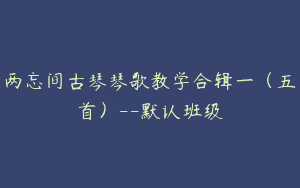 两忘间古琴琴歌教学合辑一（五首）–默认班级