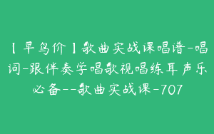 【早鸟价】歌曲实战课唱谱-唱词-跟伴奏学唱歌视唱练耳声乐必备–歌曲实战课-707