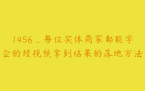 1456_每位实体商家都能学会的短视频拿到结果的落地方法