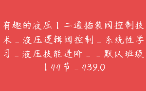 有趣的液压【二通插装阀控制技术_液压逻辑阀控制_系统性学习_液压技能进阶__默认班级】44节_439.0