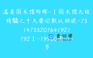 温县国术馆郑辉-【国术馆太极精髓之十大要论默认班级-7314733207641921792】-19900圆-11节
