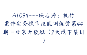 A1094—侯志涛：执行案件实务操作技能训练营第44期—北京升级班（2天线下集训）