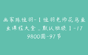 画家陈恒羽-【恒羽老师花鸟鱼虫课程大全_默认班级】-179800圆-97节