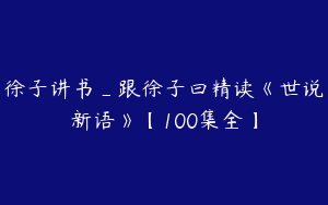 徐子讲书_跟徐子曰精读《世说新语》【100集全】