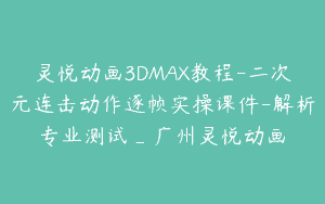 灵悦动画3DMAX教程-二次元连击动作逐帧实操课件-解析专业测试_广州灵悦动画
