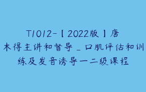 T1012-【2022版】唐木得主讲和督导_口肌评估和训练及发音诱导一二级课程