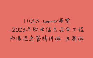 T1063-summer课堂-2023年软考信息安全工程师课程套餐精讲班-真题班