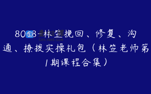 8038-林笠挽回、修复、沟通、撩拨实操礼包（林笠老师第1期课程合集）