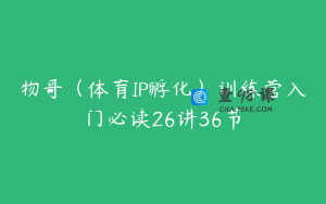 物哥（体育IP孵化）训练营入门必读26讲36节