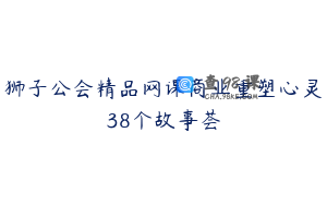 狮子公会精品网课商业重塑心灵38个故事荟