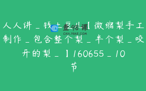 人人讲_钱土豆儿【微缩梨手工制作_包含整个梨_半个梨_咬开的梨_】160655_10节