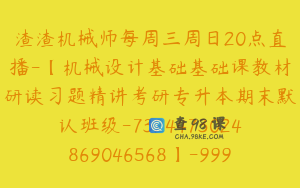 渣渣机械师每周三周日20点直播-【机械设计基础基础课教材研读习题精讲考研专升本期末默认班级-7324473024869046568】-99900圆-423节