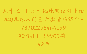 九十亿-【九十亿珠宝设计手绘班0基础入门已开班请拍这个-7310229546609940788】-89900圆-42节