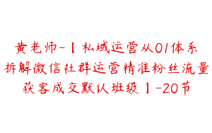 黄老师-【私域运营从01体系拆解微信社群运营精准粉丝流量获客成交默认班级】-20节