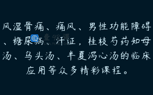 风湿骨痛、痛风、男性功能障碍、糖尿病、汗证，桂枝芍药知母汤、乌头汤、半夏泻心汤的临床应用等众多精彩课程。