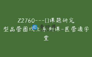 Z2760---[]课题研究型品管圈线上系列课-医管通学堂