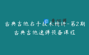 古典吉他右手技术精讲-第2期古典吉他速弹预备课程
