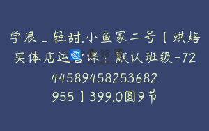 学浪_轻甜.小鱼家二号【烘焙实体店运营课：默认班级-7244589458253682955】399.0圆9节