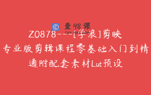 Z0878—[学浪]剪映专业版剪辑课程零基础入门到精通附配套素材Lut预设