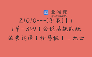 Z1010—[学浪]【11节-￥399】会说话就能赚的营销课【栓马桩】_无云