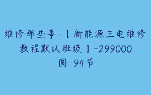 维修那些事-【新能源三电维修教程默认班级】-299000圆-94节